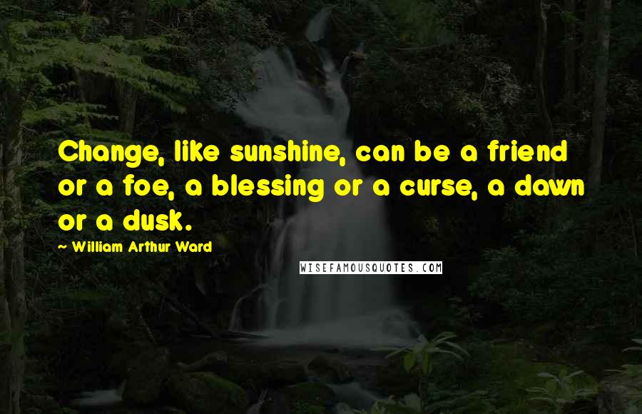 William Arthur Ward Quotes: Change, like sunshine, can be a friend or a foe, a blessing or a curse, a dawn or a dusk.