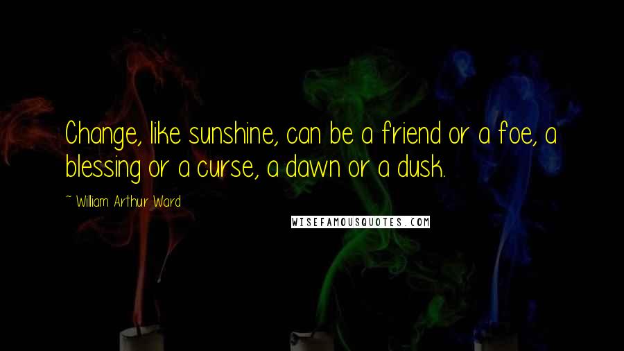 William Arthur Ward Quotes: Change, like sunshine, can be a friend or a foe, a blessing or a curse, a dawn or a dusk.