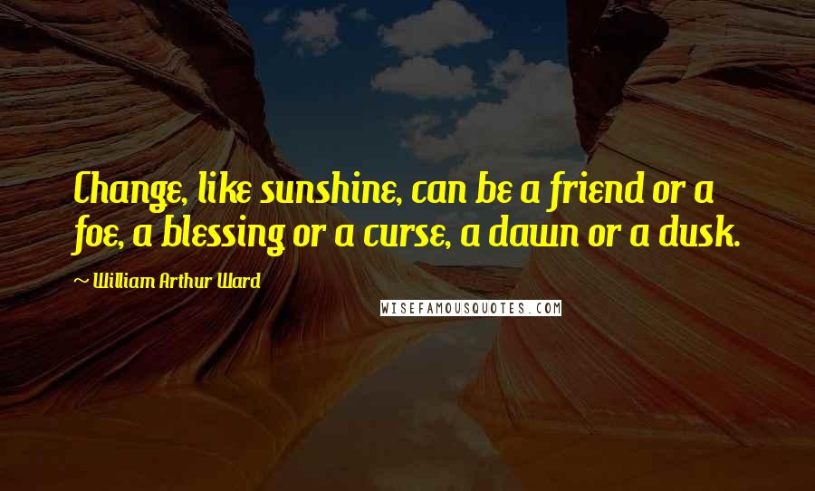 William Arthur Ward Quotes: Change, like sunshine, can be a friend or a foe, a blessing or a curse, a dawn or a dusk.