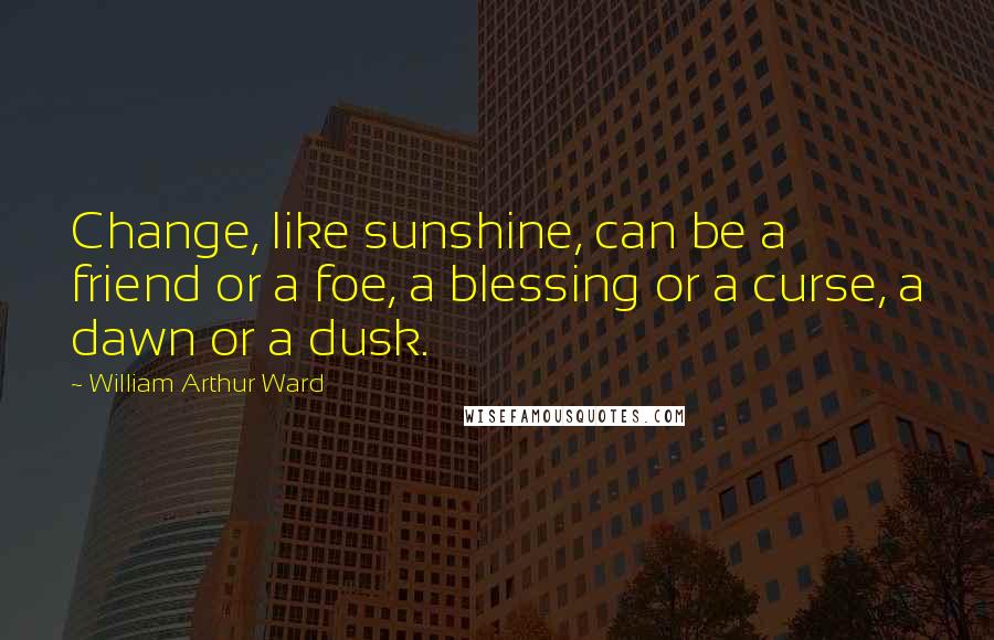 William Arthur Ward Quotes: Change, like sunshine, can be a friend or a foe, a blessing or a curse, a dawn or a dusk.