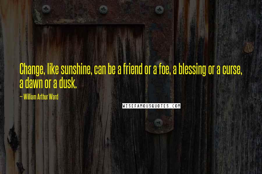 William Arthur Ward Quotes: Change, like sunshine, can be a friend or a foe, a blessing or a curse, a dawn or a dusk.