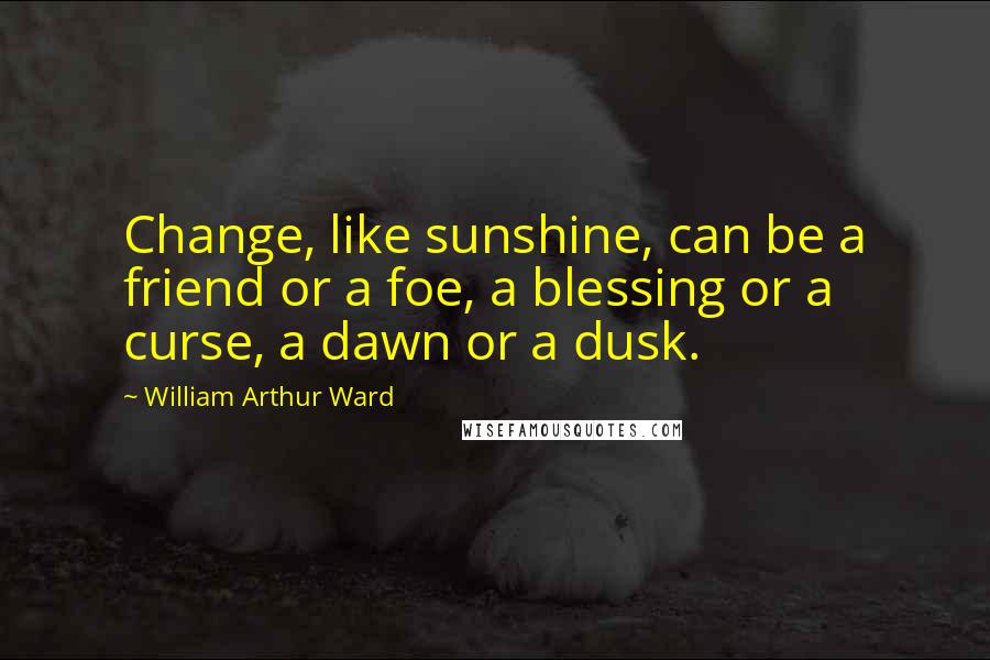 William Arthur Ward Quotes: Change, like sunshine, can be a friend or a foe, a blessing or a curse, a dawn or a dusk.