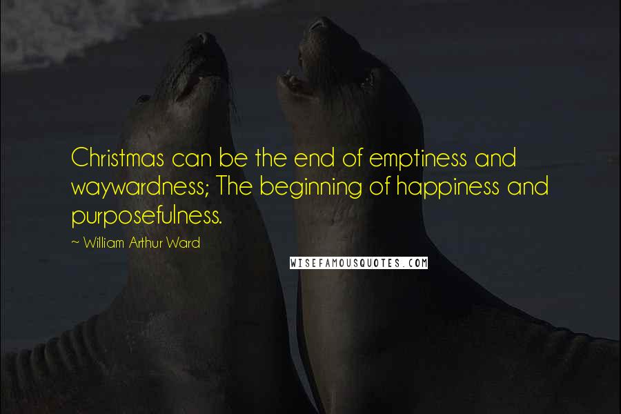 William Arthur Ward Quotes: Christmas can be the end of emptiness and waywardness; The beginning of happiness and purposefulness.