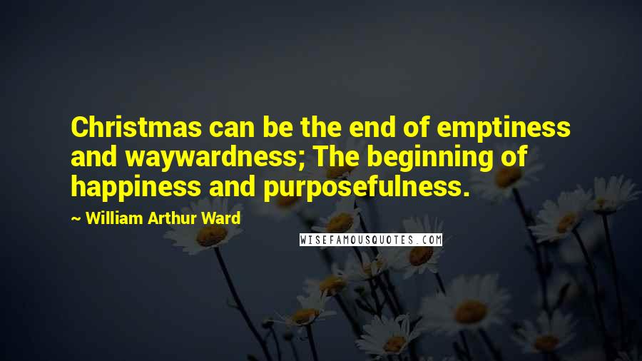 William Arthur Ward Quotes: Christmas can be the end of emptiness and waywardness; The beginning of happiness and purposefulness.