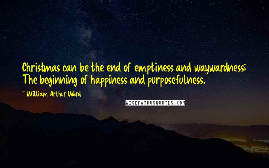 William Arthur Ward Quotes: Christmas can be the end of emptiness and waywardness; The beginning of happiness and purposefulness.