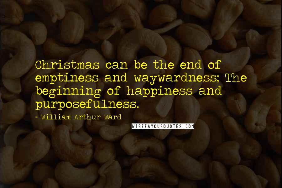 William Arthur Ward Quotes: Christmas can be the end of emptiness and waywardness; The beginning of happiness and purposefulness.