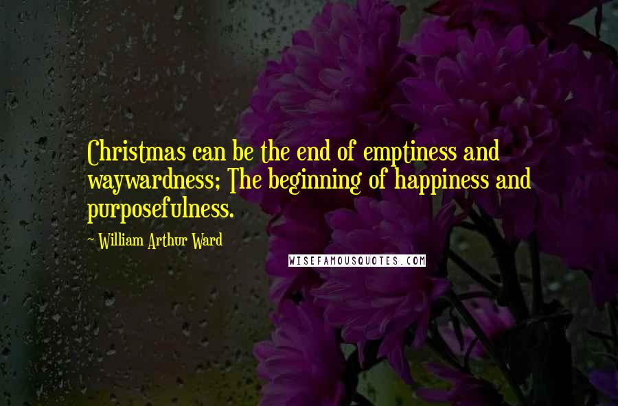 William Arthur Ward Quotes: Christmas can be the end of emptiness and waywardness; The beginning of happiness and purposefulness.