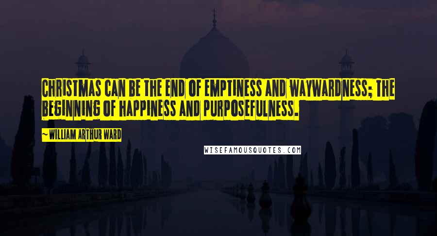 William Arthur Ward Quotes: Christmas can be the end of emptiness and waywardness; The beginning of happiness and purposefulness.