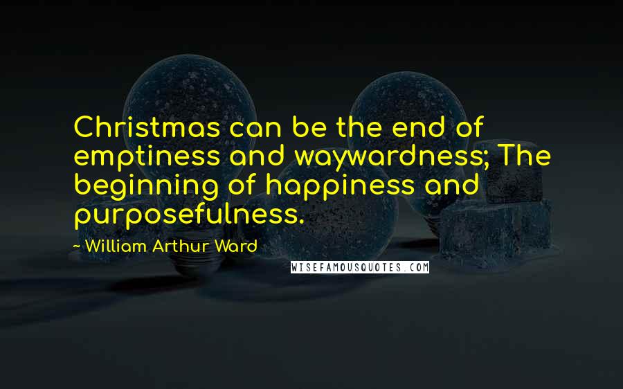 William Arthur Ward Quotes: Christmas can be the end of emptiness and waywardness; The beginning of happiness and purposefulness.