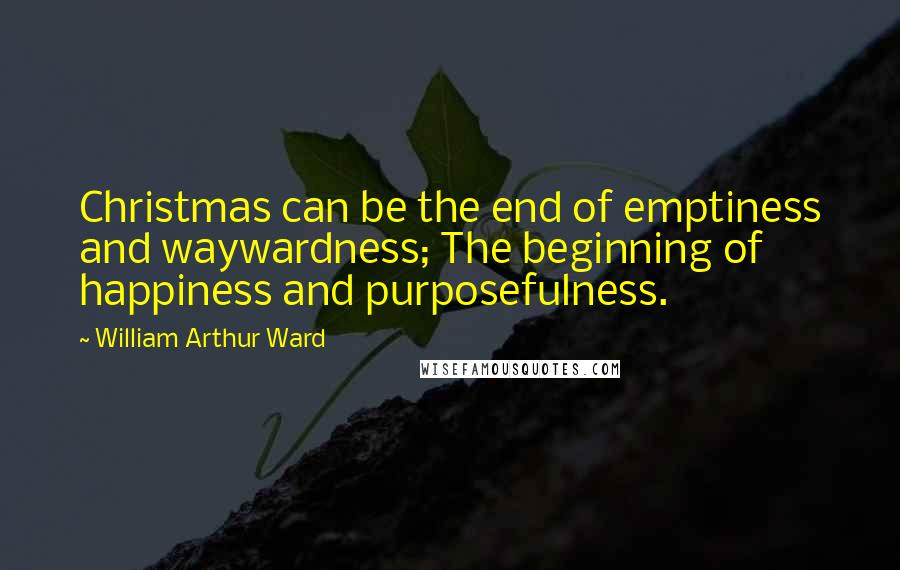 William Arthur Ward Quotes: Christmas can be the end of emptiness and waywardness; The beginning of happiness and purposefulness.