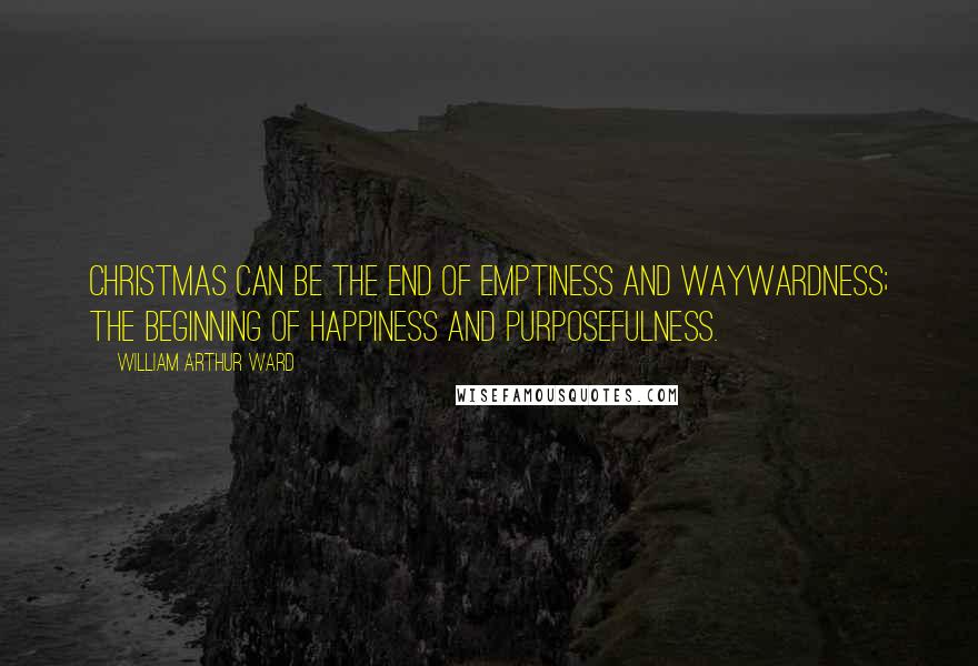 William Arthur Ward Quotes: Christmas can be the end of emptiness and waywardness; The beginning of happiness and purposefulness.
