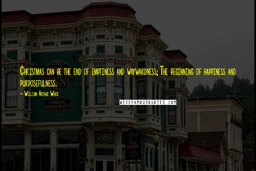 William Arthur Ward Quotes: Christmas can be the end of emptiness and waywardness; The beginning of happiness and purposefulness.