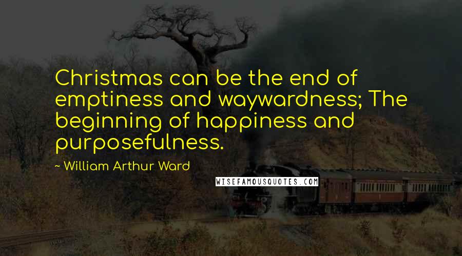 William Arthur Ward Quotes: Christmas can be the end of emptiness and waywardness; The beginning of happiness and purposefulness.