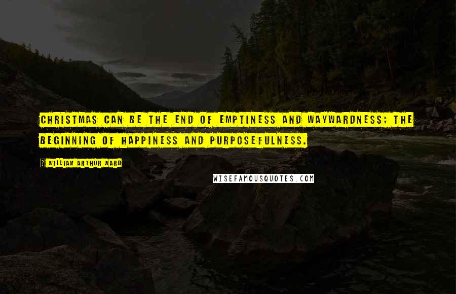 William Arthur Ward Quotes: Christmas can be the end of emptiness and waywardness; The beginning of happiness and purposefulness.