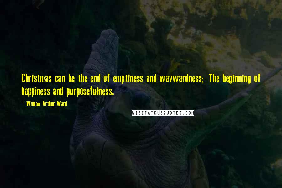 William Arthur Ward Quotes: Christmas can be the end of emptiness and waywardness; The beginning of happiness and purposefulness.