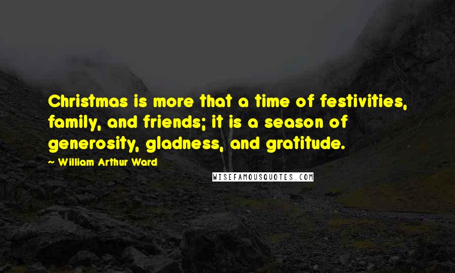 William Arthur Ward Quotes: Christmas is more that a time of festivities, family, and friends; it is a season of generosity, gladness, and gratitude.