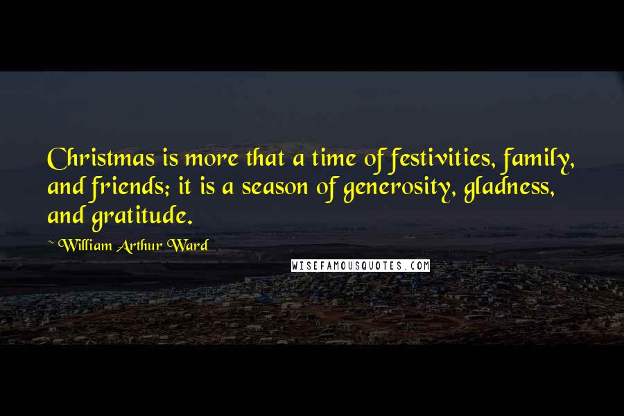 William Arthur Ward Quotes: Christmas is more that a time of festivities, family, and friends; it is a season of generosity, gladness, and gratitude.