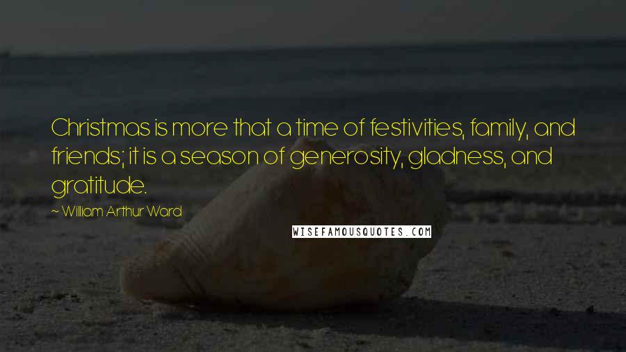 William Arthur Ward Quotes: Christmas is more that a time of festivities, family, and friends; it is a season of generosity, gladness, and gratitude.