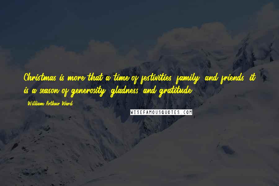William Arthur Ward Quotes: Christmas is more that a time of festivities, family, and friends; it is a season of generosity, gladness, and gratitude.