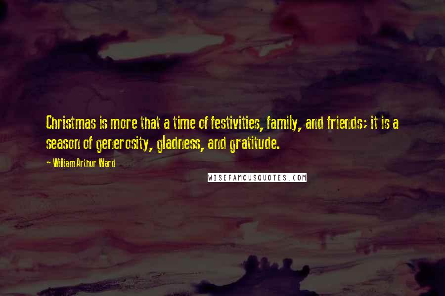 William Arthur Ward Quotes: Christmas is more that a time of festivities, family, and friends; it is a season of generosity, gladness, and gratitude.