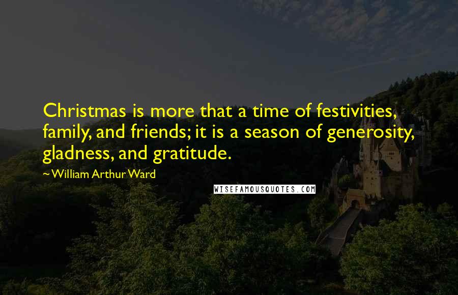 William Arthur Ward Quotes: Christmas is more that a time of festivities, family, and friends; it is a season of generosity, gladness, and gratitude.
