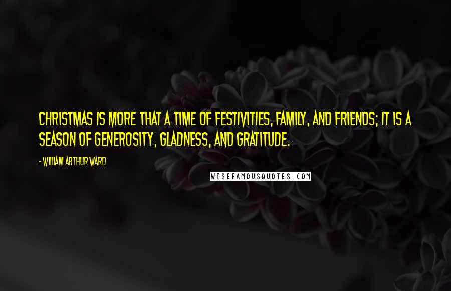 William Arthur Ward Quotes: Christmas is more that a time of festivities, family, and friends; it is a season of generosity, gladness, and gratitude.