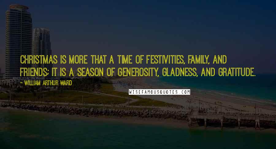 William Arthur Ward Quotes: Christmas is more that a time of festivities, family, and friends; it is a season of generosity, gladness, and gratitude.