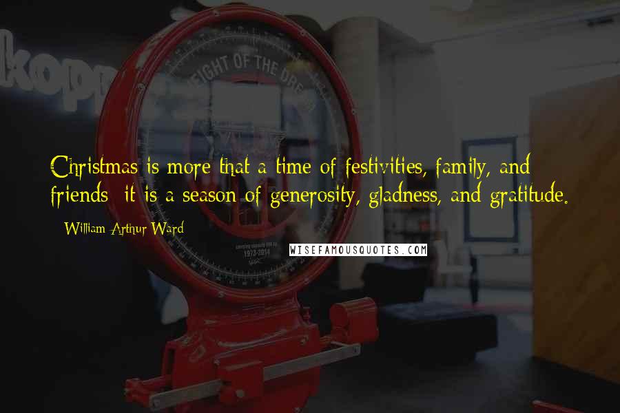 William Arthur Ward Quotes: Christmas is more that a time of festivities, family, and friends; it is a season of generosity, gladness, and gratitude.