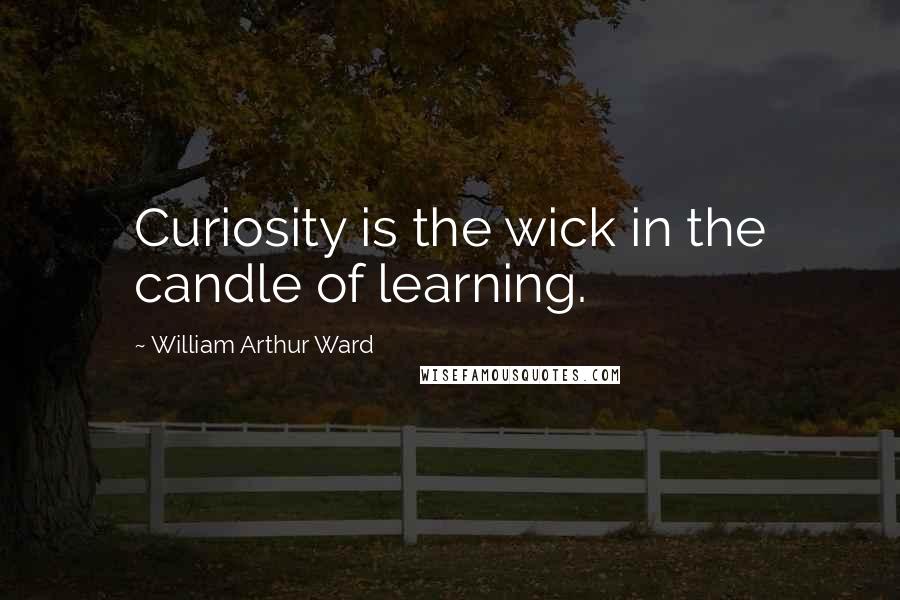 William Arthur Ward Quotes: Curiosity is the wick in the candle of learning.