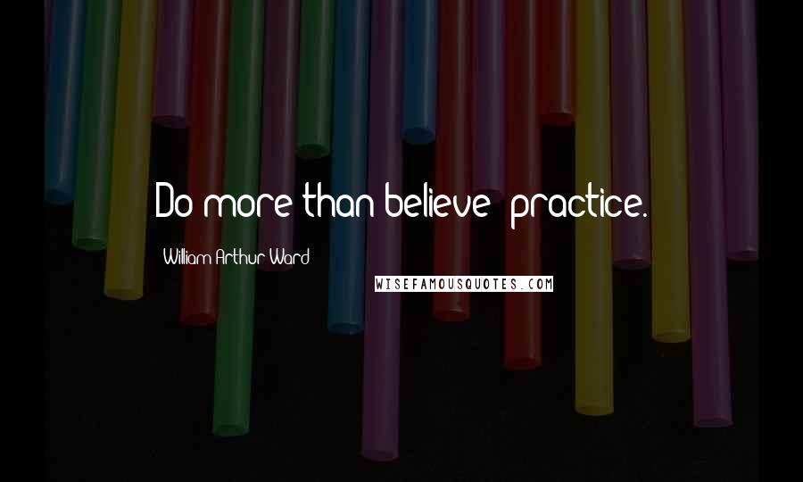 William Arthur Ward Quotes: Do more than believe: practice.