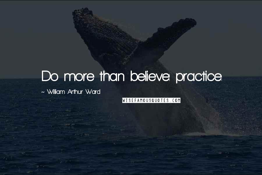 William Arthur Ward Quotes: Do more than believe: practice.