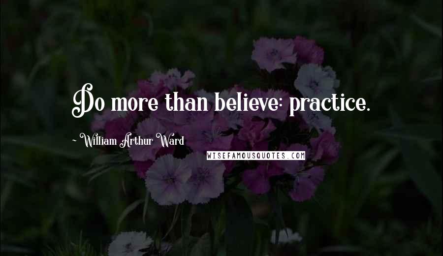 William Arthur Ward Quotes: Do more than believe: practice.