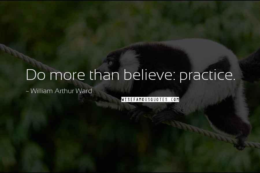 William Arthur Ward Quotes: Do more than believe: practice.