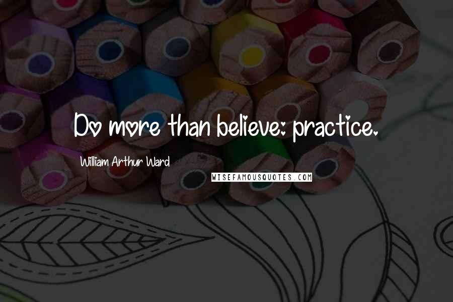 William Arthur Ward Quotes: Do more than believe: practice.