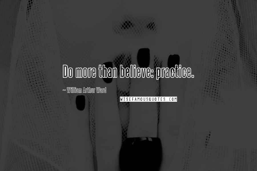 William Arthur Ward Quotes: Do more than believe: practice.