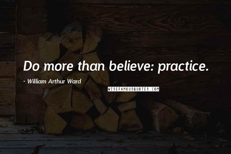 William Arthur Ward Quotes: Do more than believe: practice.
