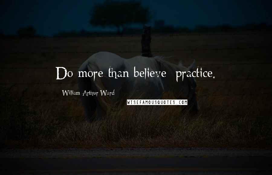 William Arthur Ward Quotes: Do more than believe: practice.