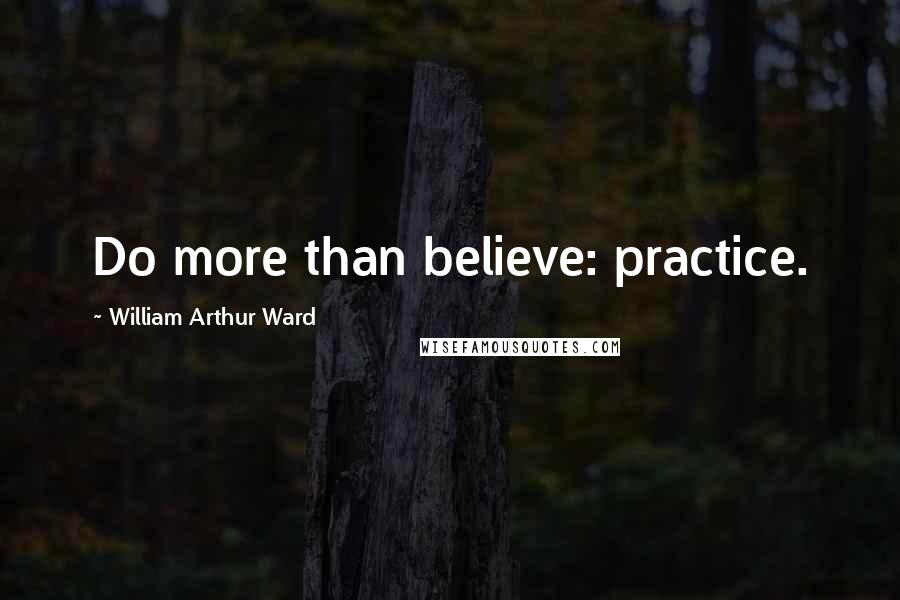 William Arthur Ward Quotes: Do more than believe: practice.