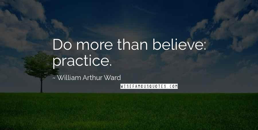 William Arthur Ward Quotes: Do more than believe: practice.