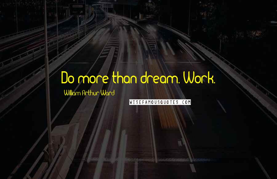 William Arthur Ward Quotes: Do more than dream. Work.