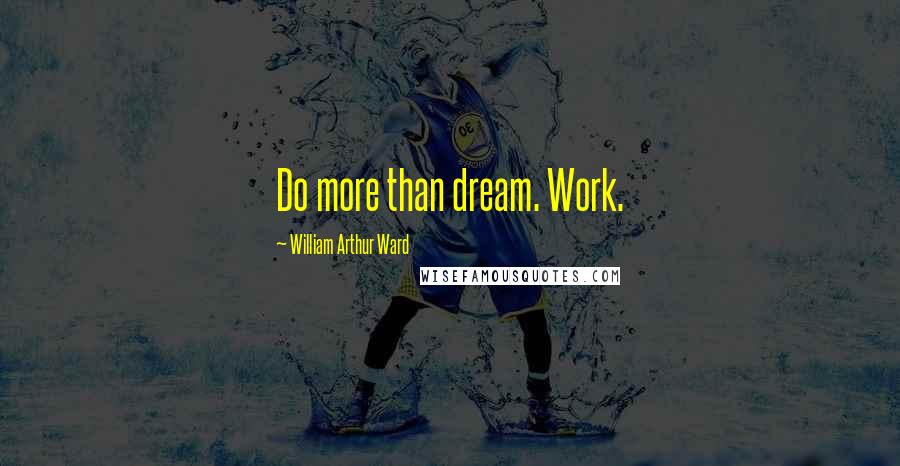 William Arthur Ward Quotes: Do more than dream. Work.