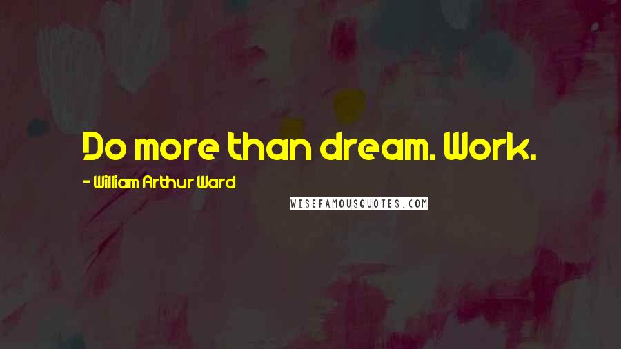 William Arthur Ward Quotes: Do more than dream. Work.