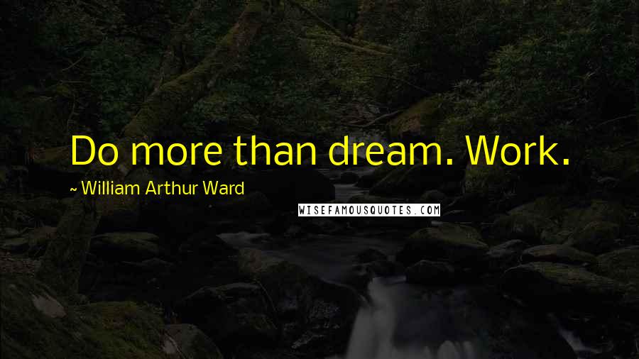 William Arthur Ward Quotes: Do more than dream. Work.