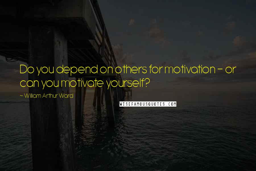 William Arthur Ward Quotes: Do you depend on others for motivation - or can you motivate yourself?