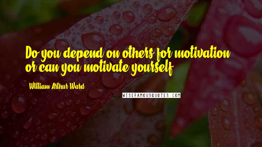 William Arthur Ward Quotes: Do you depend on others for motivation - or can you motivate yourself?