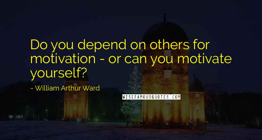 William Arthur Ward Quotes: Do you depend on others for motivation - or can you motivate yourself?