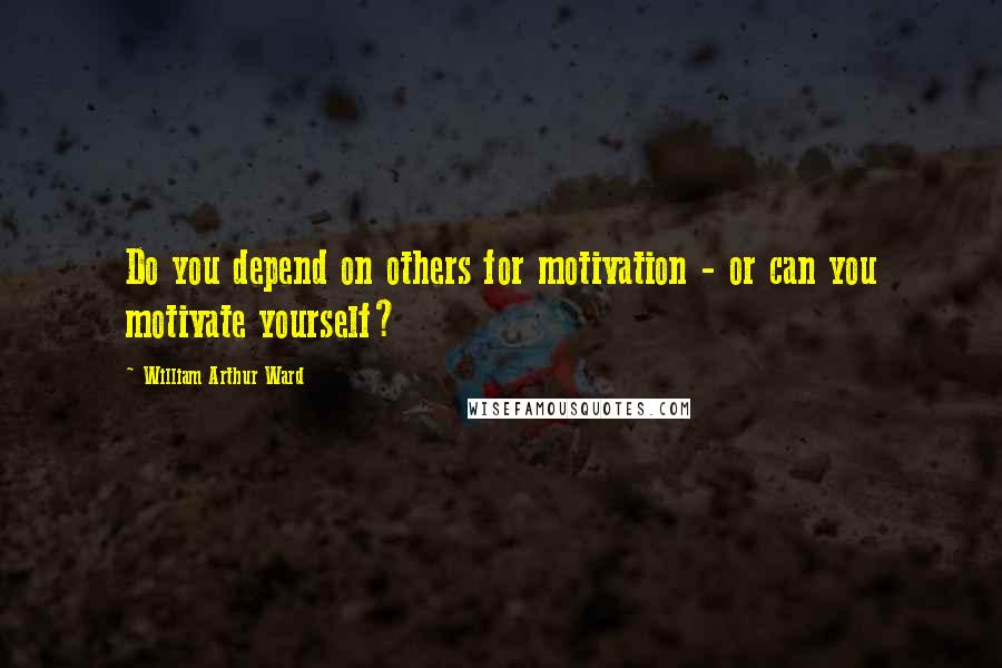 William Arthur Ward Quotes: Do you depend on others for motivation - or can you motivate yourself?