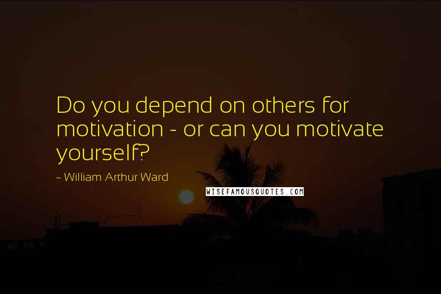 William Arthur Ward Quotes: Do you depend on others for motivation - or can you motivate yourself?