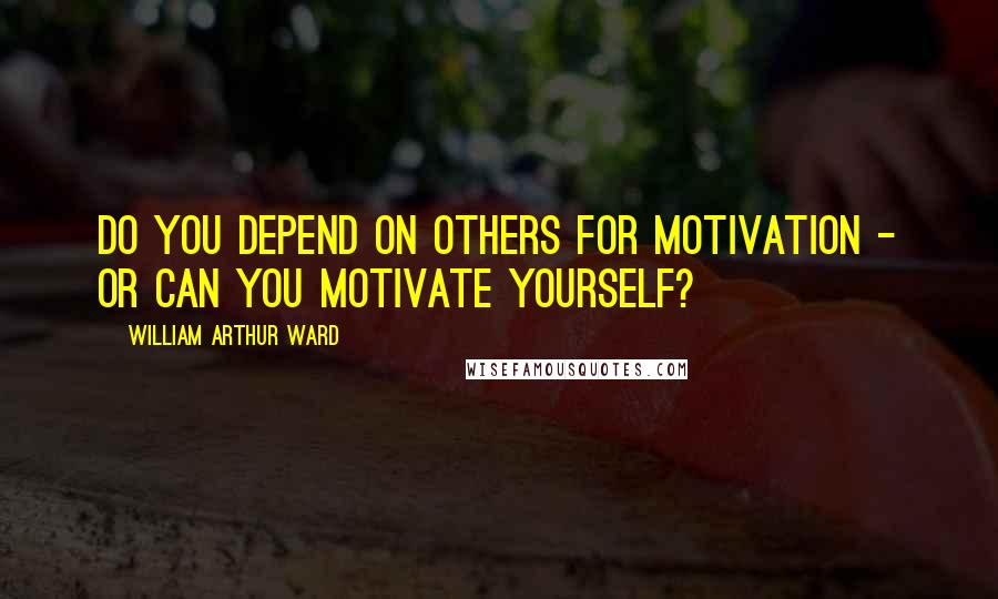 William Arthur Ward Quotes: Do you depend on others for motivation - or can you motivate yourself?
