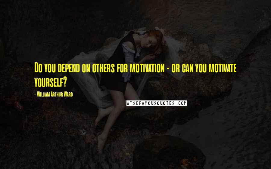 William Arthur Ward Quotes: Do you depend on others for motivation - or can you motivate yourself?